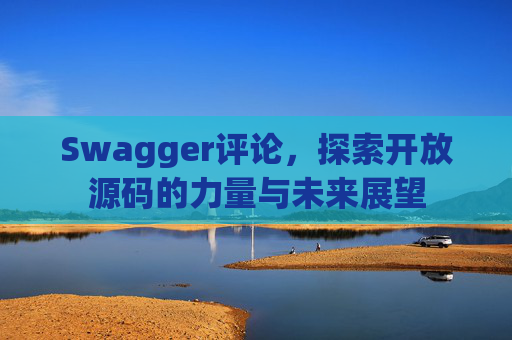 Swagger评论，探索开放源码的力量与未来展望